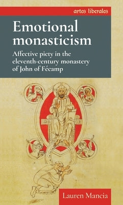 Emotional Monasticism: Affective Piety in the Eleventh-Century Monastery of John of Fécamp by Mancia, Lauren