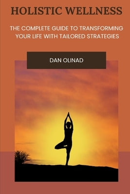 Holistic Wellness: The Complete Guide to Transforming Your Life with Tailored Strategies by Olinad, Dan