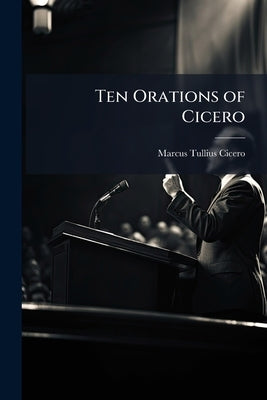 Ten Orations of Cicero by Cicero, Marcus Tullius