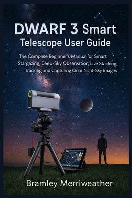 DWARF 3 Smart Telescope User Guide: The Complete Beginner's Manual for Smart Stargazing, Deep-Sky Observation, Live Stacking, Tracking, and Capturing by Merriweather, Bramley