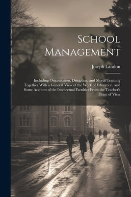 School Management: Including Organisation, Discipline, and Moral Training Together With a General View of the Work of Education, and Some by Landon, Joseph