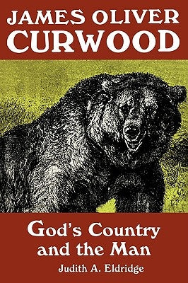 James Oliver Curwood: God's Country and the Man by Eldridge, Judith a.