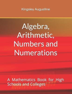 Algebra, Arithmetic, Numbers and Numerations: A Mathematics Book for High Schools and Colleges by Augustine, Kingsley