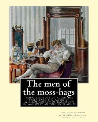 The men of the moss-hags: being a history of adventure taken from the: papers of William Gordon of Earlstoun in Galloway ad told over again, By by Crockett, S. R.