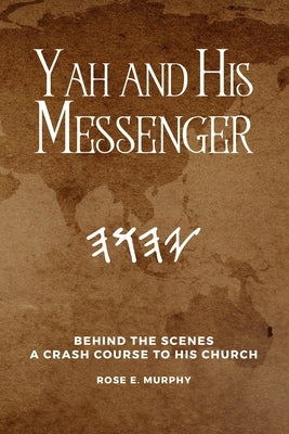 Yah and His Messenger: Behind the Scenes: A Crash Course to His Church by Murphy, Rose E.