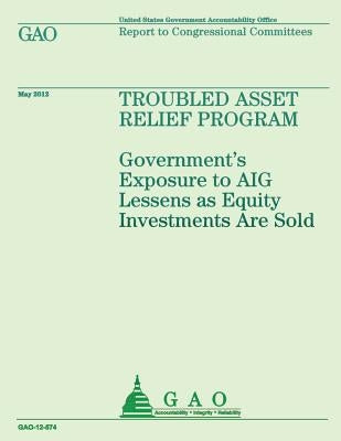 Troubled Asset Relief Program: Government's Exposure to AIG Lessens as Equity Investments are Sold by U S Government Accountability Office