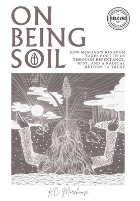 On Being Soil: How Messiah's Kingdom Takes Root in Our Hearts Through Repentance, Rest, and a Radical Return to Trust by Morehouse, K. C.