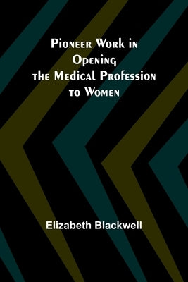 Pioneer Work in Opening the Medical Profession to Women by Blackwell, Elizabeth
