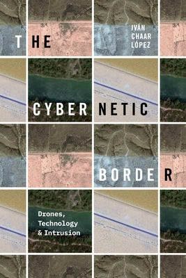 The Cybernetic Border: Drones, Technology, and Intrusion by Chaar López, Iván