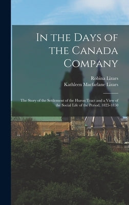 In the Days of the Canada Company [microform]: the Story of the Settlement of the Huron Tract and a View of the Social Life of the Period, 1825-1850 by Lizars, Robina D. 1918
