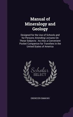 Manual of Mineralogy and Geology: Designed for the Use of Schools and for Persons Attending Lectures On These Subjects: As Also a Convenient Pocket Co by Emmons, Ebenezer