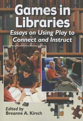 Games in Libraries: Essays on Using Play to Connect and Instruct by Kirsch, Breanne A.