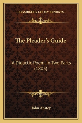 The Pleader's Guide: A Didactic Poem, In Two Parts (1803) by Anstey, John