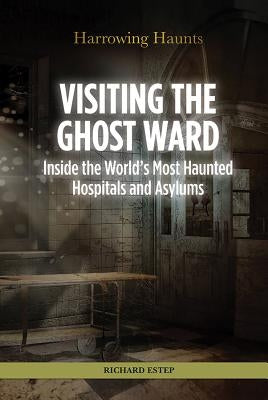 Visiting the Ghost Ward: Inside the World's Most Haunted Hospitals and Asylums by Estep, Richard