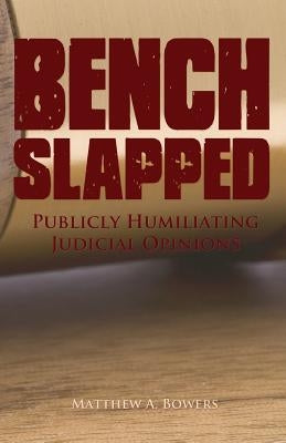 Benchslapped: Publicly Humiliating Judicial Opinions by Bowers, Matthew