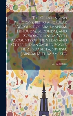 ... The Great Indian Religions, Being a Popular Account of Brahmanism, Hinduism, Buddhism, and Zoroastrianism. With Accounts of the Vedas and Other In by Bettany, G. T. (George Thomas) 1850-