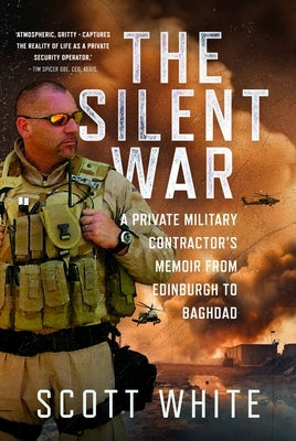 The Silent War: A Private Military Contractor's Memoir from Edinburgh to Baghdad by White, Scott