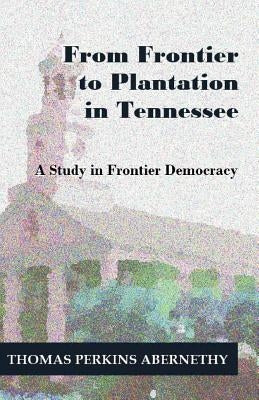 From Frontier to Plantation in Tennessee: A Study in Frontier Democracy by Abernethy, Thomas Perkins