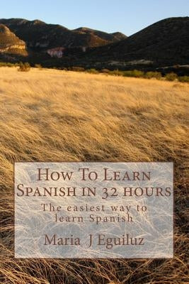 How To Learn Spanish in 32 hours: The easiest way to learn Spanish by Eguiluz, Maria J.