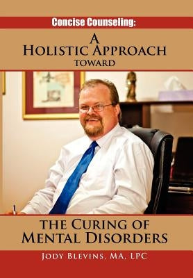 Concise Counseling: A Holistic Approach toward the Curing of Mental Disorders: A Holistic Approach Toward The Curing of Mental Disorders by Blevins, Jody Ma Lpc