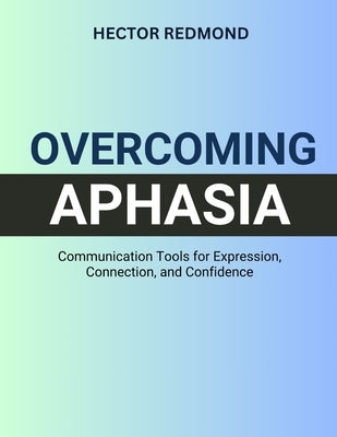 Overcoming Aphasia: Communication Tools for Expression, Connection, and Confidence by Redmond, Hector