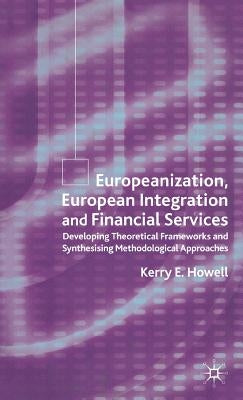Europeanization, European Integration and Financial Services: Developing Theoretical Frameworks and Methodological Perspectives by Howell, K.