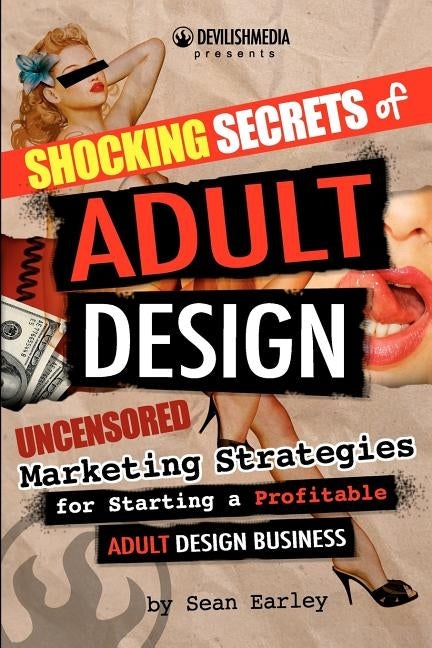 Shocking Secrets of Adult Design Uncensored Marketing Strategies for Starting a Profitable Adult Design Business by Earley, Sean