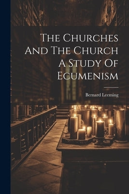 The Churches And The Church A Study Of Ecumenism by Leeming, Bernard