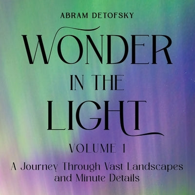 Wonder in the Light Volume 1: A Journey Through Vast Landscapes and Minute Details by Detofsky, Abram
