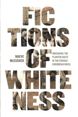 Fictions of Whiteness: Imagining the Planter Caste in the French Caribbean Novel by McCusker, Maeve
