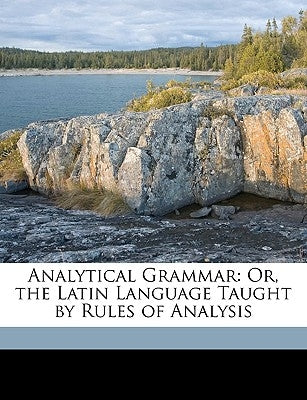 Analytical Grammar: Or, the Latin Language Taught by Rules of Analysis by Elwell, William Odell