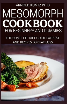 Mesomorph Cookbook for Beginners and Dummies: The Complete Diet Guide Exercise and Recipes for Fat Loss by Kuntz Ph. D., Arnold