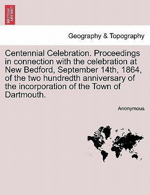 Centennial Celebration. Proceedings in Connection with the Celebration at New Bedford, September 14th, 1864, of the Two Hundredth Anniversary of the I by Anonymous