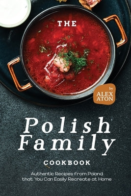 The Polish Family Cookbook: Authentic Recipes from Poland that You Can Easily Recreate at Home by Aton, Alex