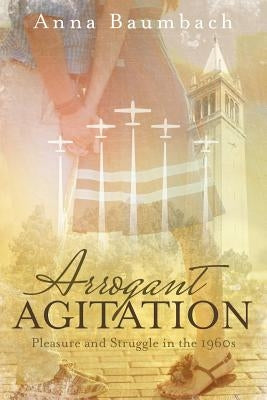 Arrogant Agitation: Pleasure and Struggle in the 1960s by Anna Baumbach