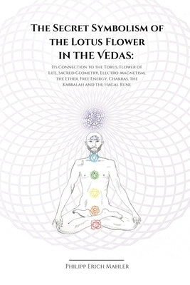 The Secret Symbolism of the Lotus Flower in the Vedas: Its Connection to the Torus, Flower of Life, Sacred Geometry, Electromagnetism, the Ether, Free by Mahler, Philipp Erich