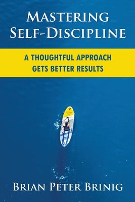 Mastering Self-Discipline: A Thoughtful Approach Gets Better Results by Brinig, Brian Peter