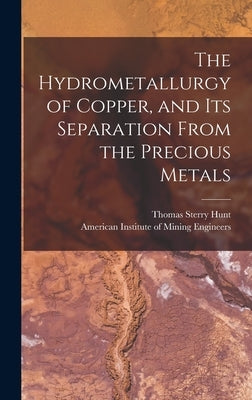 The Hydrometallurgy of Copper, and Its Separation From the Precious Metals [microform] by Hunt, Thomas Sterry 1826-1892