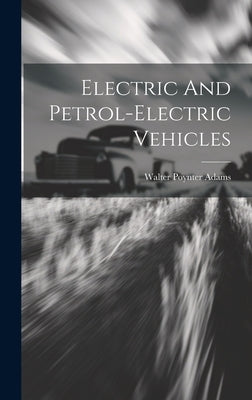 Electric And Petrol-electric Vehicles by Adams, Walter Poynter