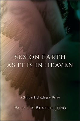 Sex on Earth as It Is in Heaven: A Christian Eschatology of Desire by Jung, Patricia Beattie