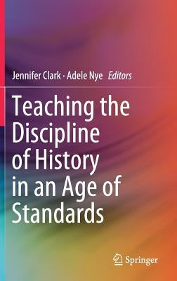 Teaching the Discipline of History in an Age of Standards by Clark, Jennifer
