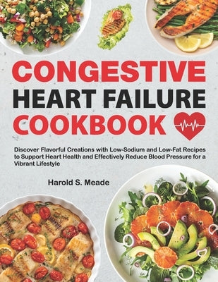 Congestive Heart Failure Cookbook: Discover Flavorful Creations with Low-Sodium and Low-Fat Recipes to Support Heart Health and Effectively Reduce Blo by Meade, Harold S.
