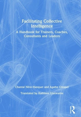Facilitating Collective Intelligence: A Handbook for Trainers, Coaches, Consultants and Leaders by Nève-Hanquet, Chantal