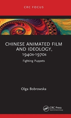 Chinese Animated Film and Ideology, 1940s-1970s: Fighting Puppets by Bobrowska, Olga