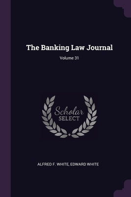 The Banking Law Journal; Volume 31 by White, Alfred F.