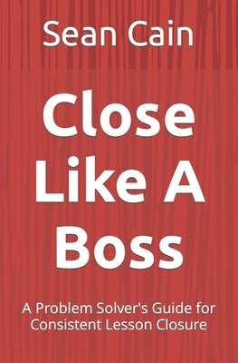 Close Like A Boss: A Problem Solver's Guide for Consistent Lesson Closure by Cain, Sean
