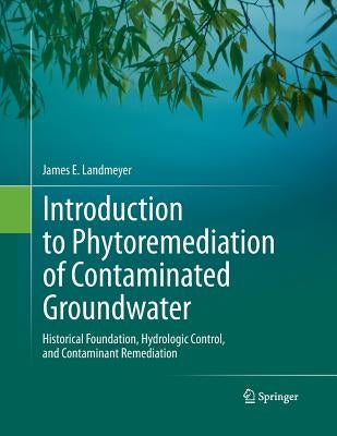 Introduction to Phytoremediation of Contaminated Groundwater: Historical Foundation, Hydrologic Control, and Contaminant Remediation by Landmeyer, James E.