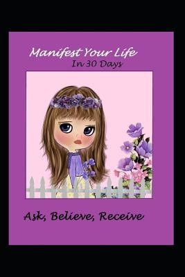 Manifest Your Life in 30 Days Ask Believe Receive by Shores, LM