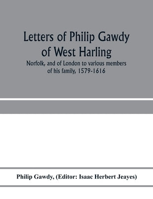 Letters of Philip Gawdy of West Harling, Norfolk, and of London to various members of his family, 1579-1616 by Gawdy, Philip