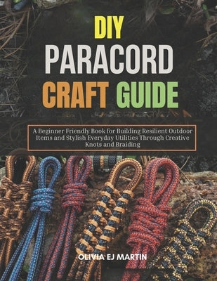 DIY Paracord Craft Guide: A Beginner Friendly Book for Building Resilient Outdoor Items and Stylish Everyday Utilities Through Creative Knots and Brai by Martin, Olivia Ej